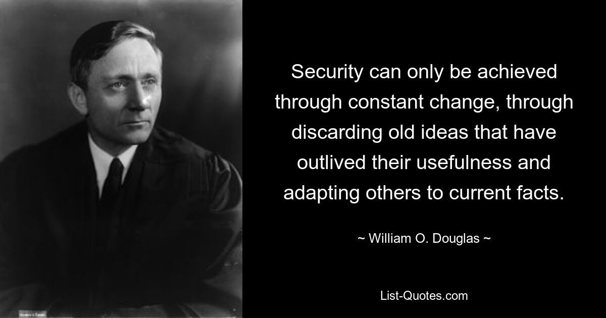 Security can only be achieved through constant change, through discarding old ideas that have outlived their usefulness and adapting others to current facts. — © William O. Douglas