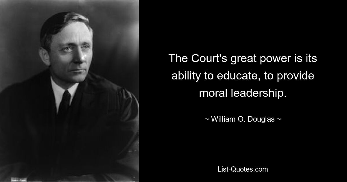 The Court's great power is its ability to educate, to provide moral leadership. — © William O. Douglas