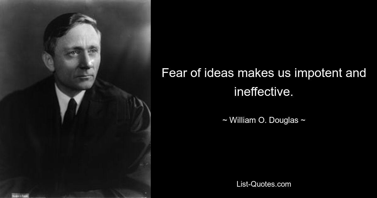 Fear of ideas makes us impotent and ineffective. — © William O. Douglas