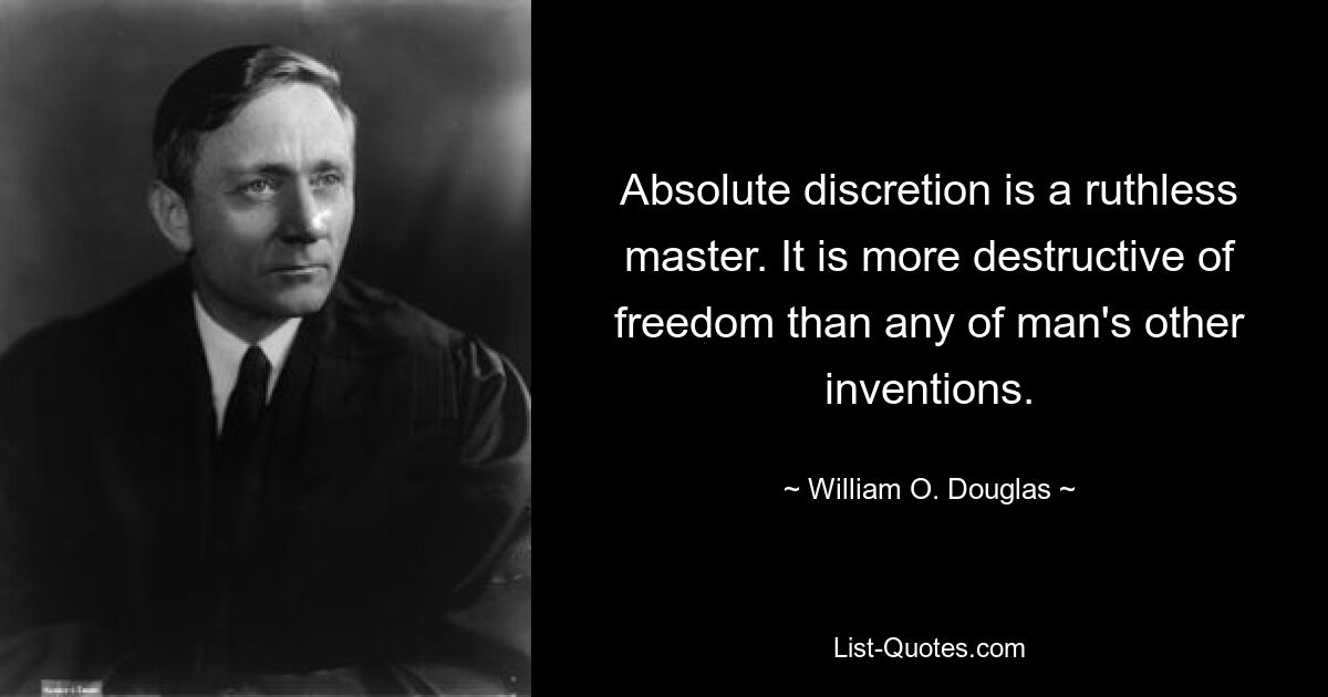 Absolute discretion is a ruthless master. It is more destructive of freedom than any of man's other inventions. — © William O. Douglas