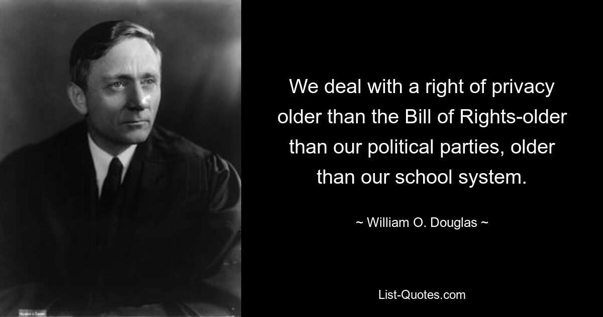 We deal with a right of privacy older than the Bill of Rights-older than our political parties, older than our school system. — © William O. Douglas