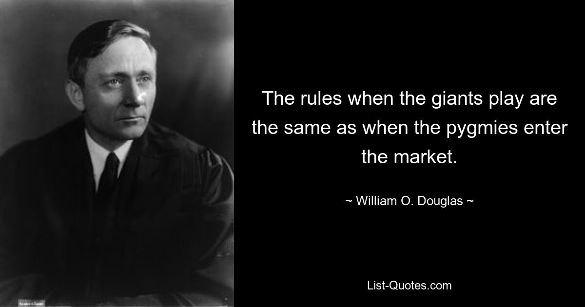 The rules when the giants play are the same as when the pygmies enter the market. — © William O. Douglas