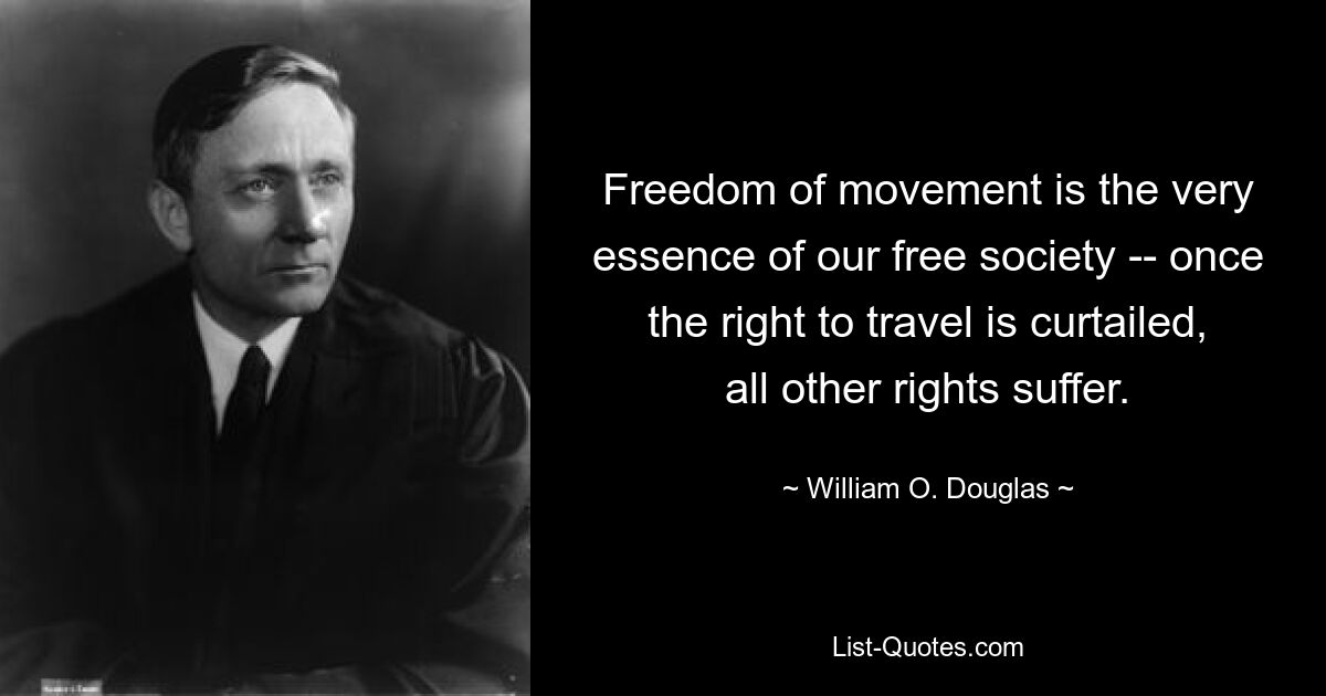 Freedom of movement is the very essence of our free society -- once the right to travel is curtailed, all other rights suffer. — © William O. Douglas