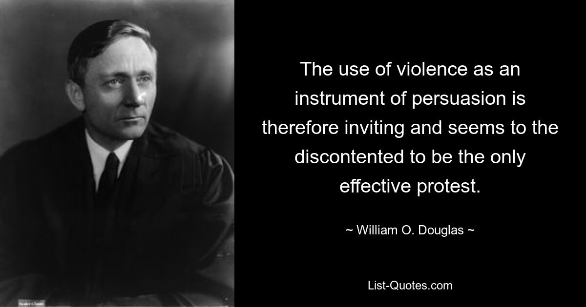 The use of violence as an instrument of persuasion is therefore inviting and seems to the discontented to be the only effective protest. — © William O. Douglas