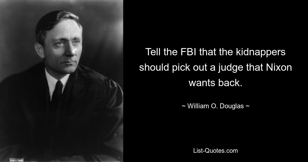 Tell the FBI that the kidnappers should pick out a judge that Nixon wants back. — © William O. Douglas