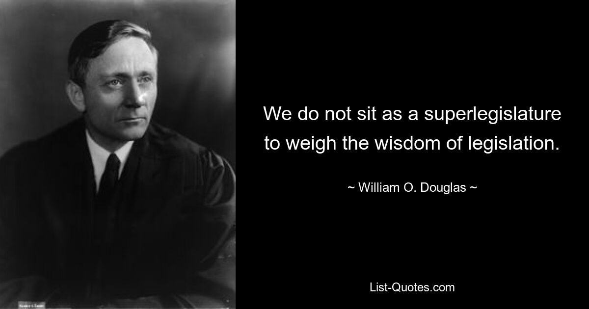 We do not sit as a superlegislature to weigh the wisdom of legislation. — © William O. Douglas