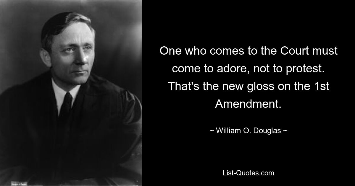 One who comes to the Court must come to adore, not to protest. That's the new gloss on the 1st Amendment. — © William O. Douglas