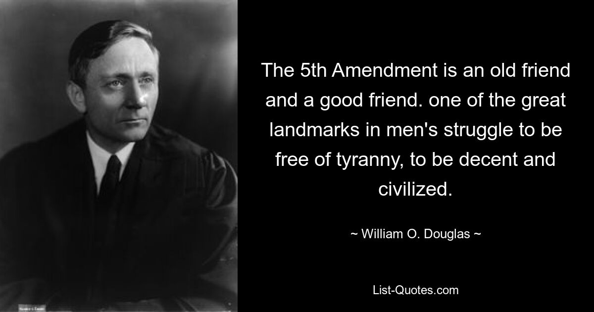 The 5th Amendment is an old friend and a good friend. one of the great landmarks in men's struggle to be free of tyranny, to be decent and civilized. — © William O. Douglas