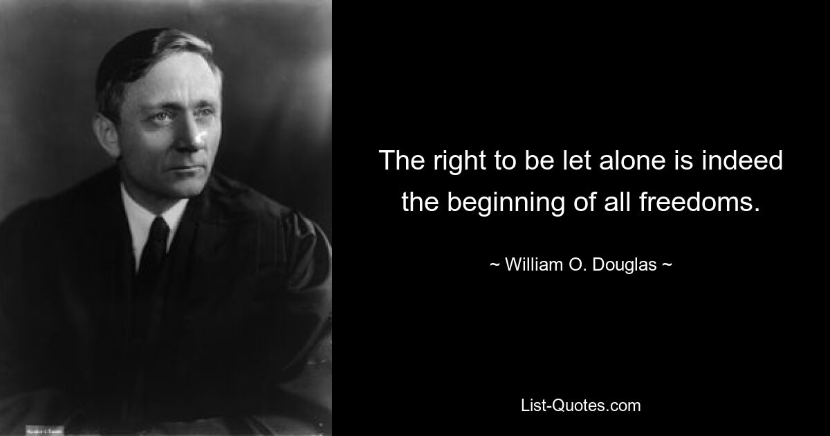 The right to be let alone is indeed the beginning of all freedoms. — © William O. Douglas