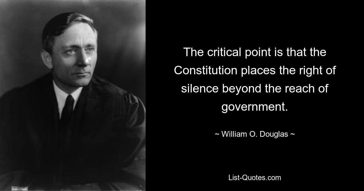 The critical point is that the Constitution places the right of silence beyond the reach of government. — © William O. Douglas