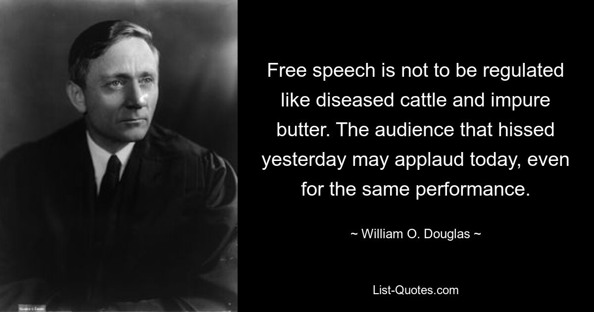 Free speech is not to be regulated like diseased cattle and impure butter. The audience that hissed yesterday may applaud today, even for the same performance. — © William O. Douglas