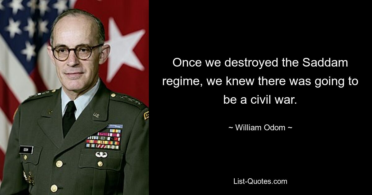 Once we destroyed the Saddam regime, we knew there was going to be a civil war. — © William Odom