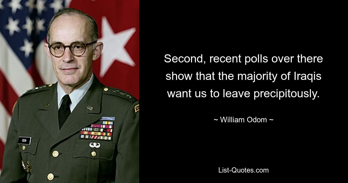 Second, recent polls over there show that the majority of Iraqis want us to leave precipitously. — © William Odom