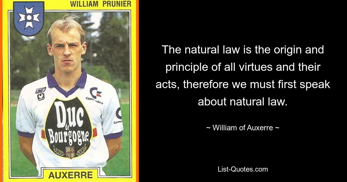 The natural law is the origin and principle of all virtues and their acts, therefore we must first speak about natural law. — © William of Auxerre