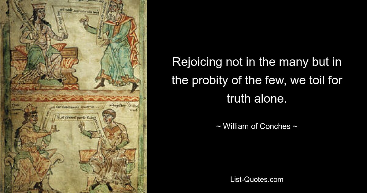 Rejoicing not in the many but in the probity of the few, we toil for truth alone. — © William of Conches