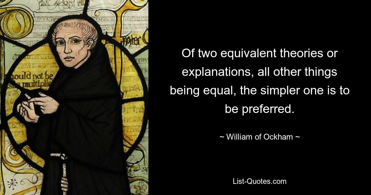 Of two equivalent theories or explanations, all other things being equal, the simpler one is to be preferred. — © William of Ockham