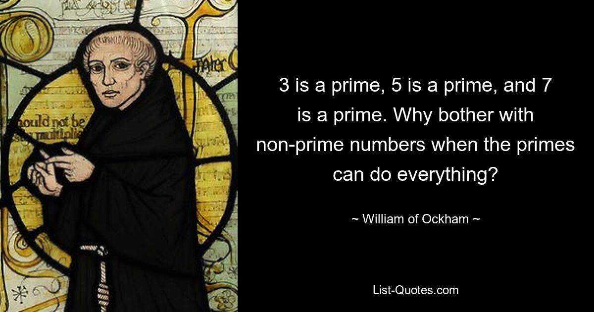 3 is a prime, 5 is a prime, and 7 is a prime. Why bother with non-prime numbers when the primes can do everything? — © William of Ockham