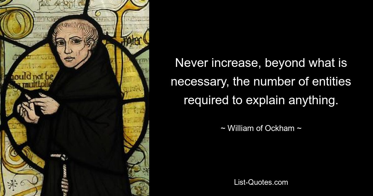 Never increase, beyond what is necessary, the number of entities required to explain anything. — © William of Ockham