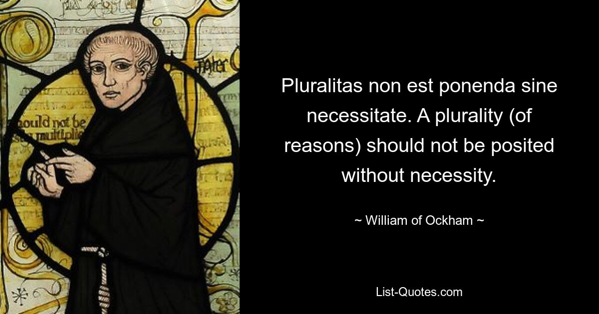 Pluralitas non est ponenda sine necessitate. A plurality (of reasons) should not be posited without necessity. — © William of Ockham