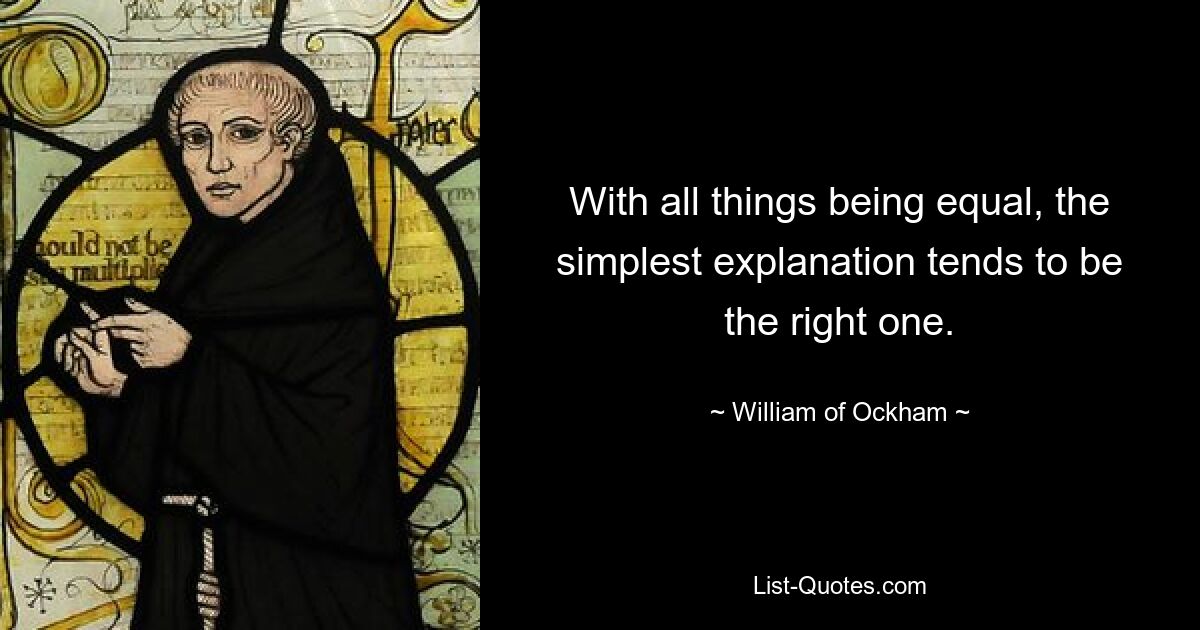 With all things being equal, the simplest explanation tends to be the right one. — © William of Ockham