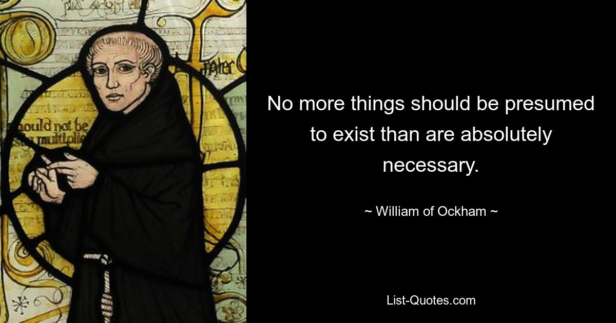 No more things should be presumed to exist than are absolutely necessary. — © William of Ockham