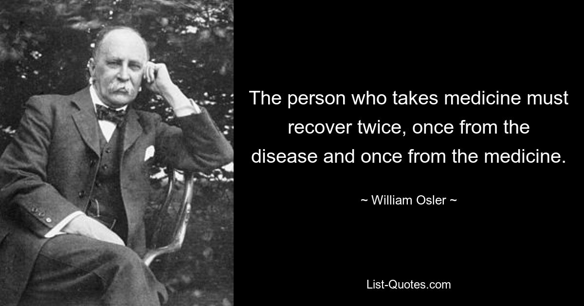 The person who takes medicine must recover twice, once from the disease and once from the medicine. — © William Osler