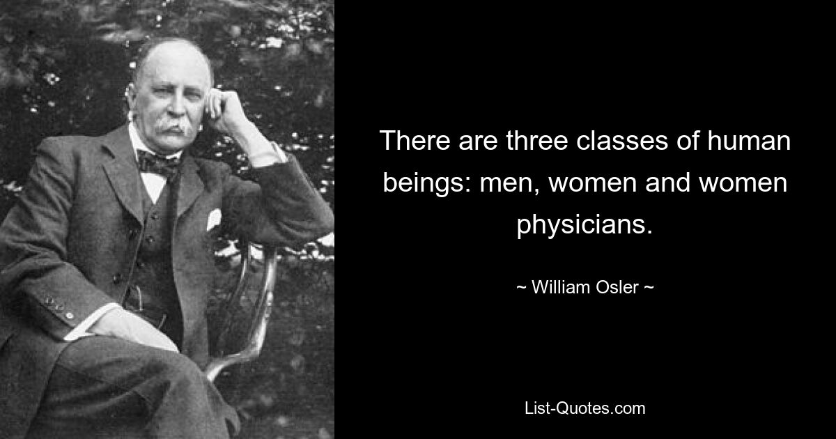 There are three classes of human beings: men, women and women physicians. — © William Osler