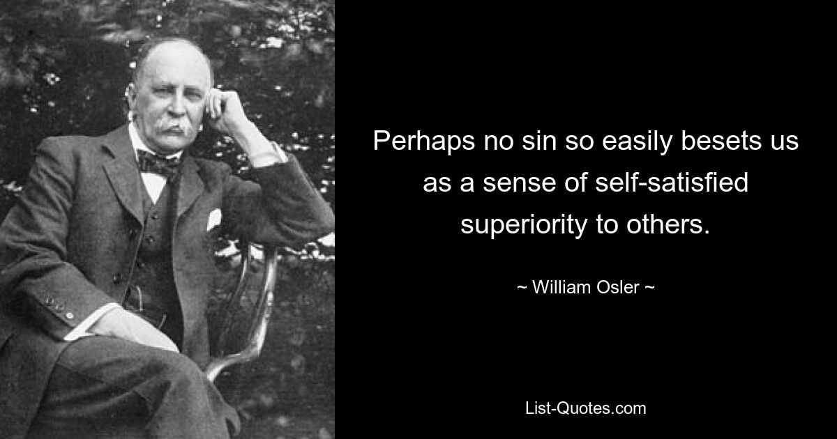 Perhaps no sin so easily besets us as a sense of self-satisfied superiority to others. — © William Osler