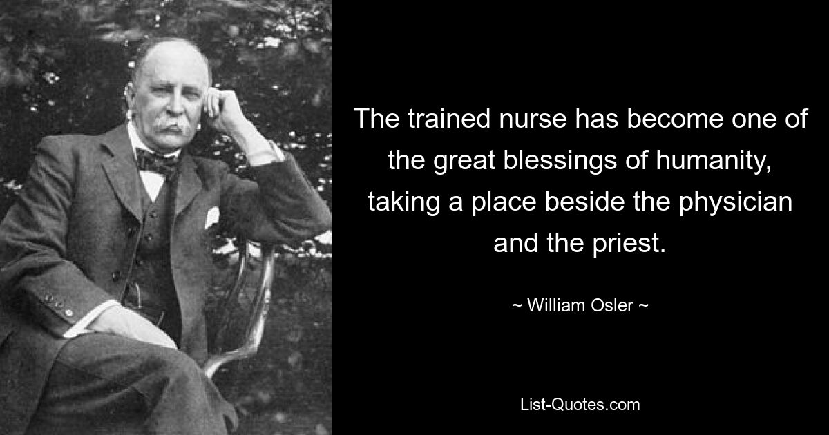 The trained nurse has become one of the great blessings of humanity, taking a place beside the physician and the priest. — © William Osler