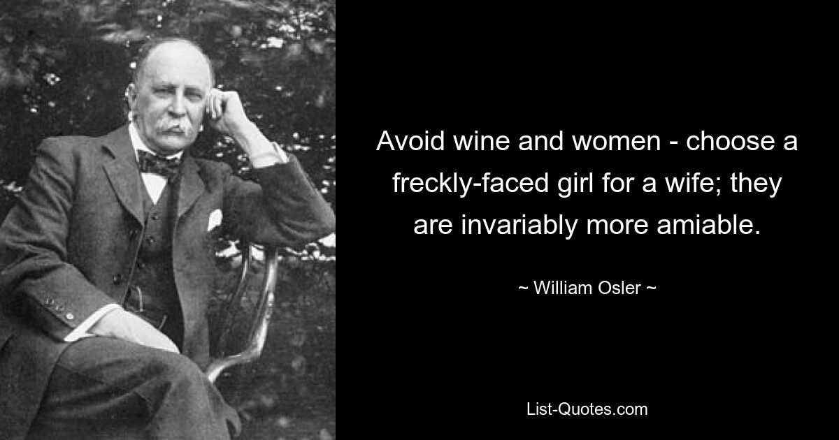 Avoid wine and women - choose a freckly-faced girl for a wife; they are invariably more amiable. — © William Osler