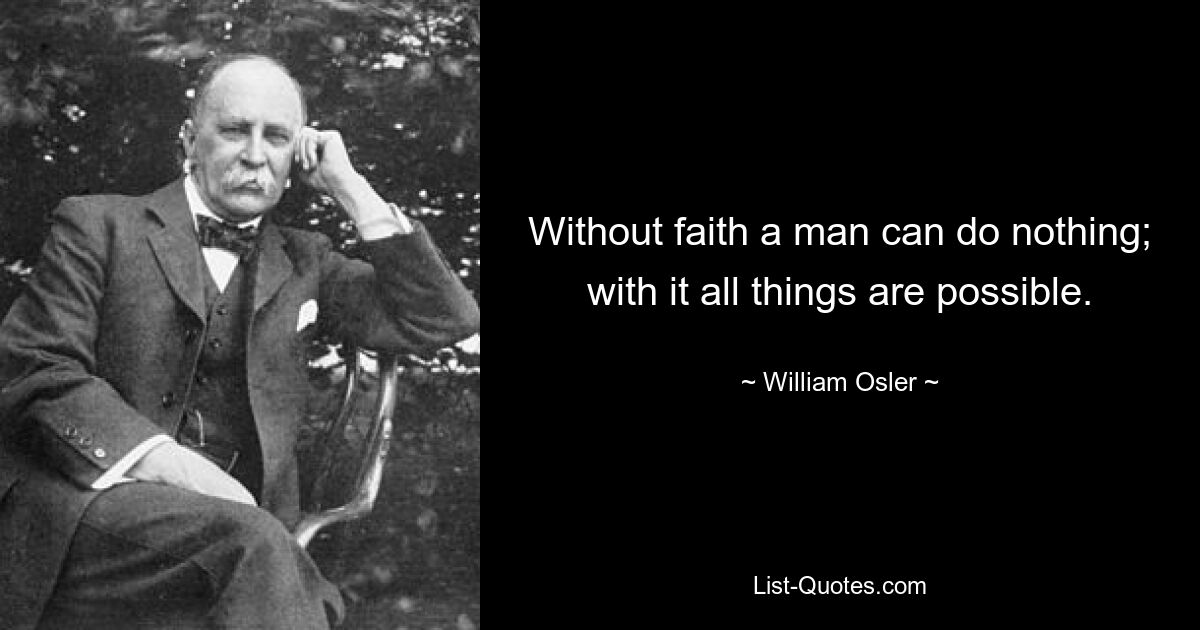 Without faith a man can do nothing; with it all things are possible. — © William Osler