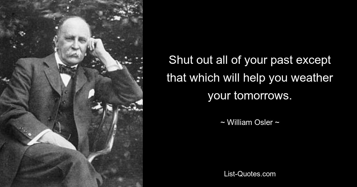 Shut out all of your past except that which will help you weather your tomorrows. — © William Osler