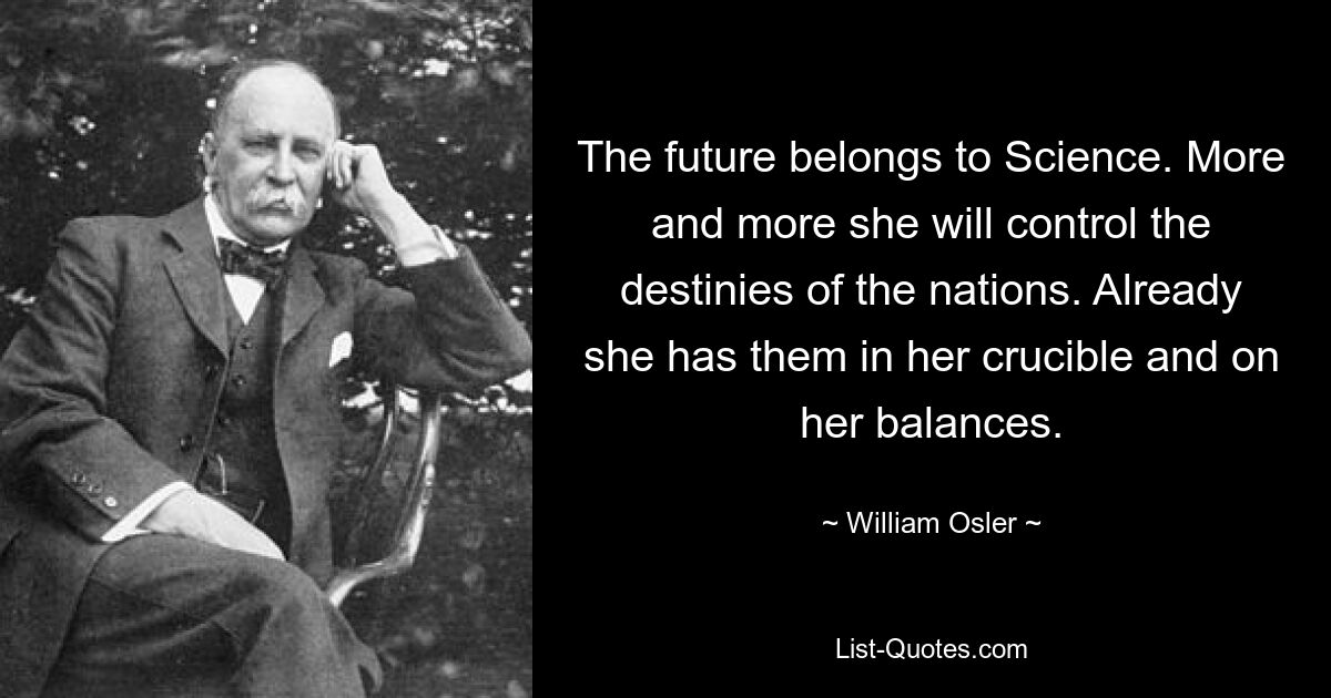 The future belongs to Science. More and more she will control the destinies of the nations. Already she has them in her crucible and on her balances. — © William Osler