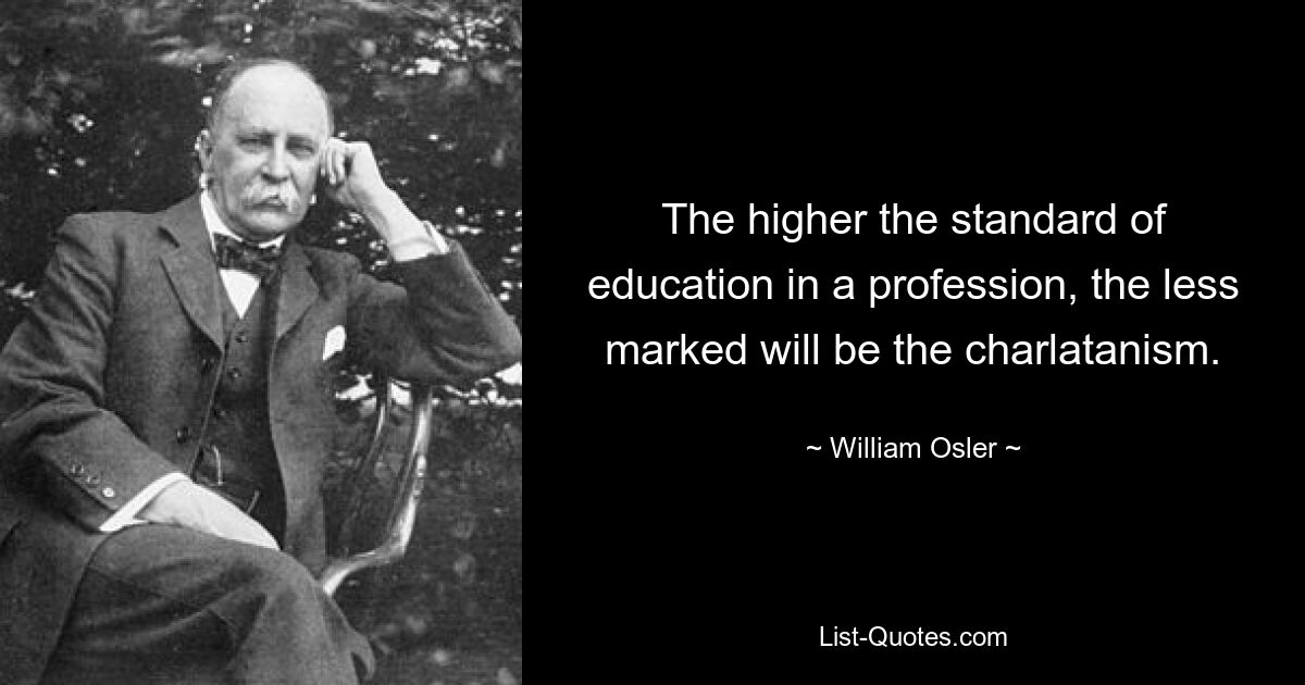 The higher the standard of education in a profession, the less marked will be the charlatanism. — © William Osler