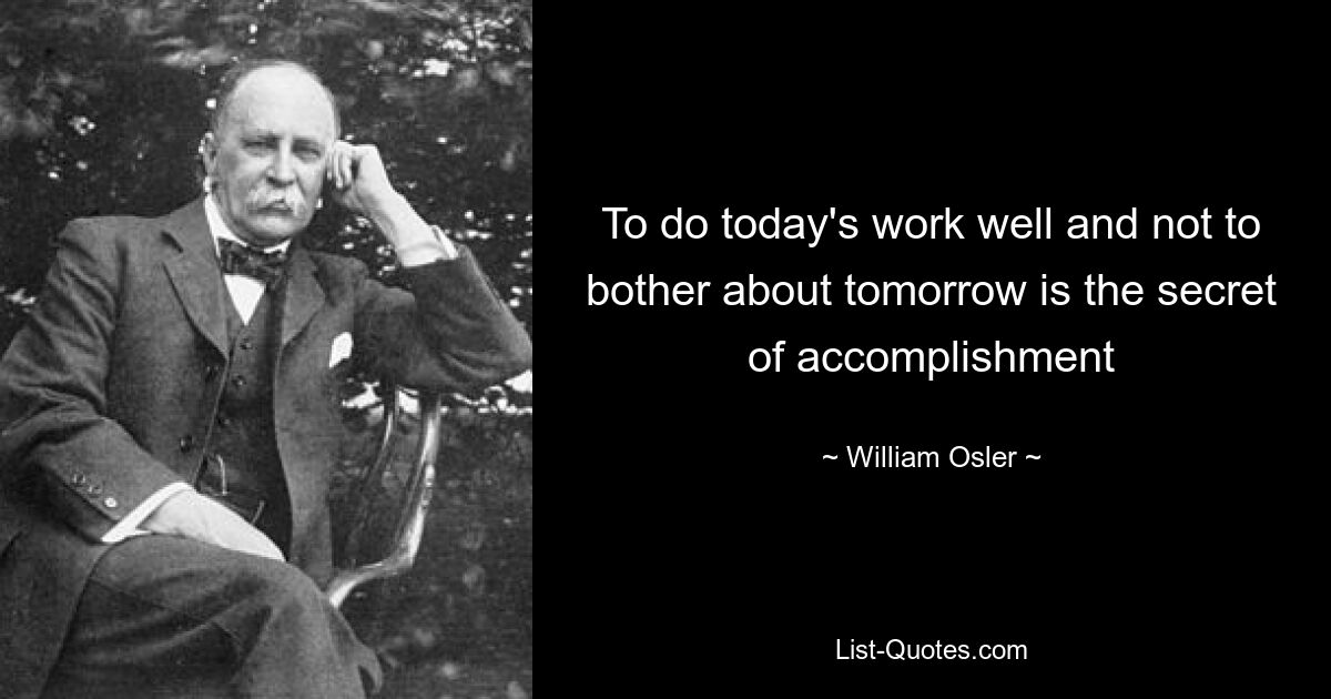 To do today's work well and not to bother about tomorrow is the secret of accomplishment — © William Osler