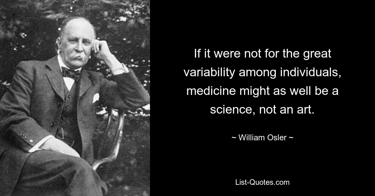 If it were not for the great variability among individuals, medicine might as well be a science, not an art. — © William Osler