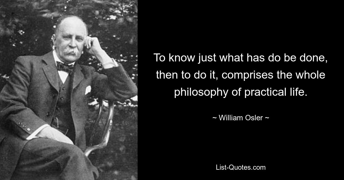 To know just what has do be done, then to do it, comprises the whole philosophy of practical life. — © William Osler