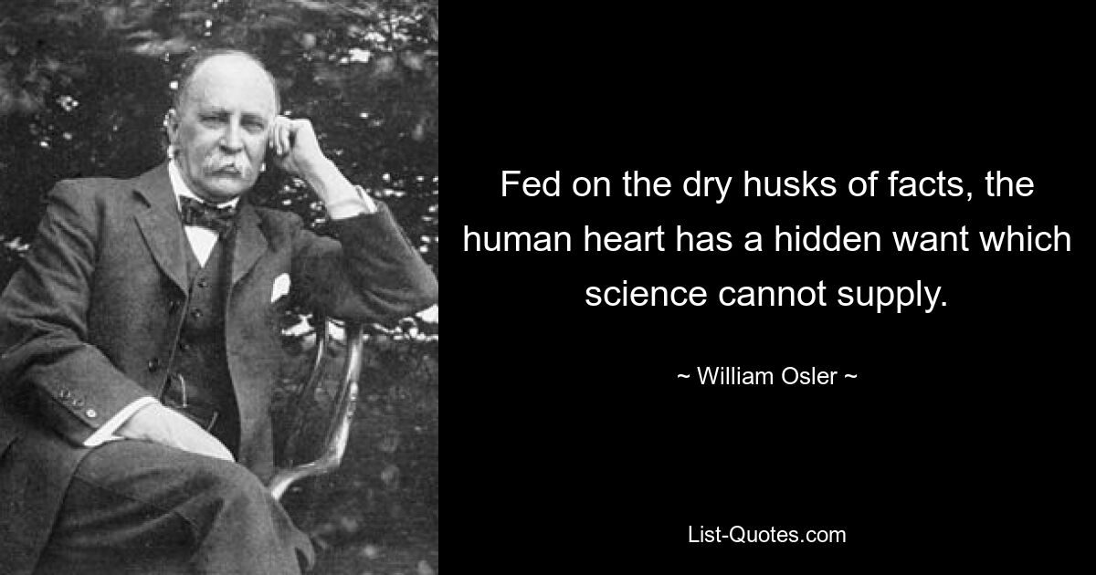 Fed on the dry husks of facts, the human heart has a hidden want which science cannot supply. — © William Osler