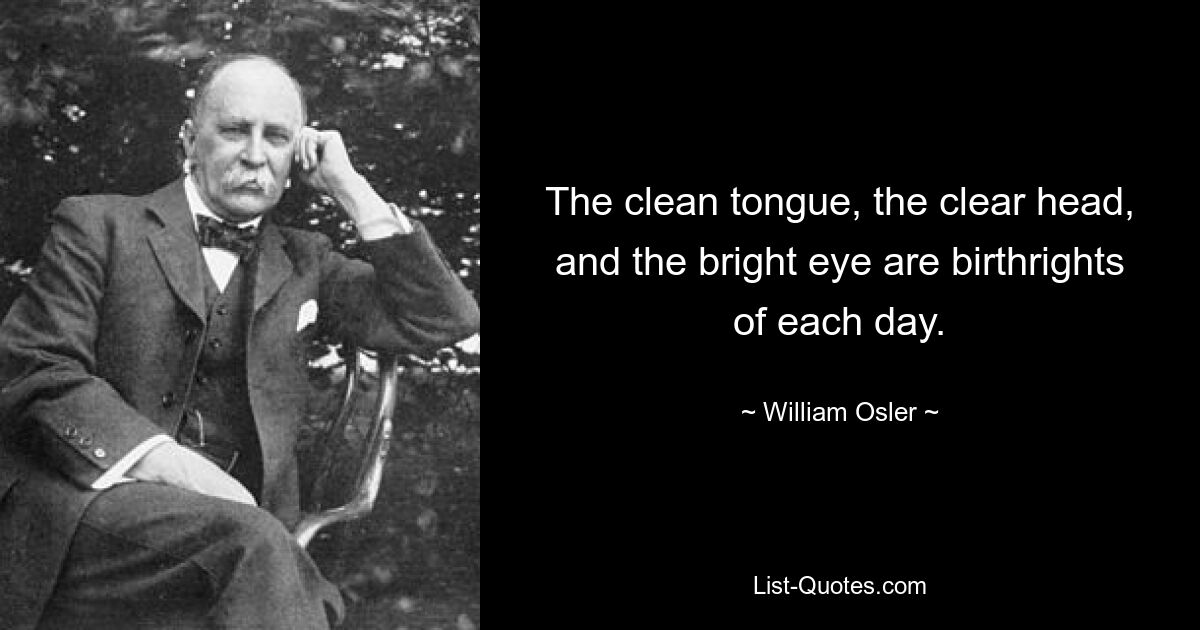 The clean tongue, the clear head, and the bright eye are birthrights of each day. — © William Osler