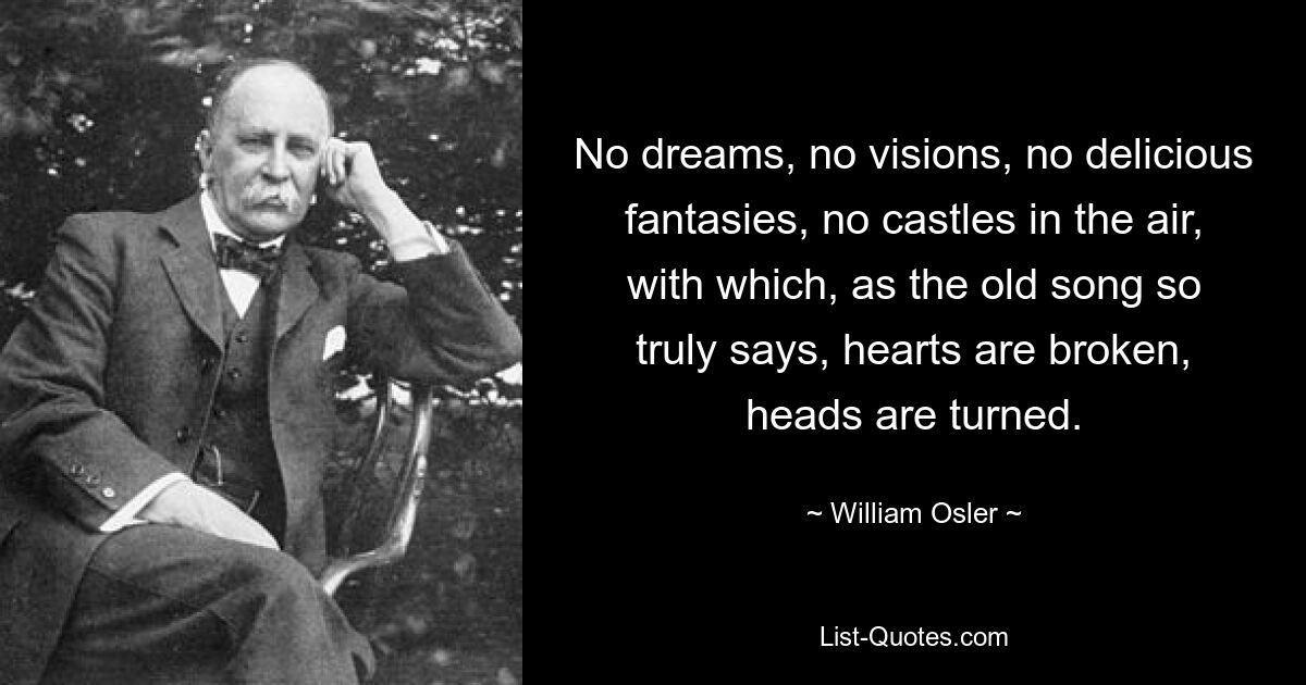 No dreams, no visions, no delicious fantasies, no castles in the air, with which, as the old song so truly says, hearts are broken, heads are turned. — © William Osler