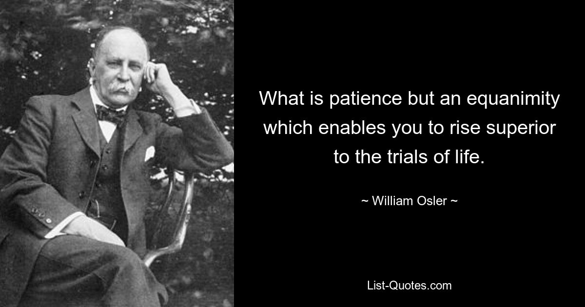 What is patience but an equanimity which enables you to rise superior to the trials of life. — © William Osler