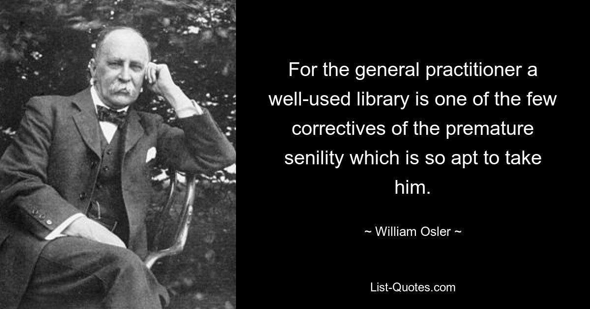 For the general practitioner a well-used library is one of the few correctives of the premature senility which is so apt to take him. — © William Osler