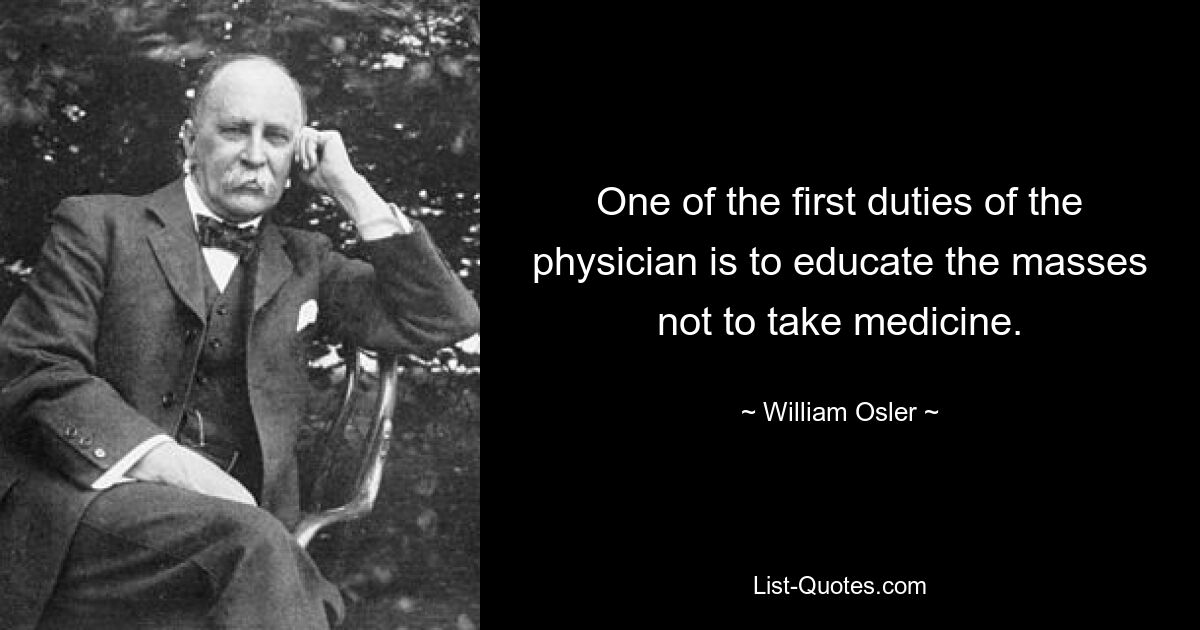 One of the first duties of the physician is to educate the masses not to take medicine. — © William Osler