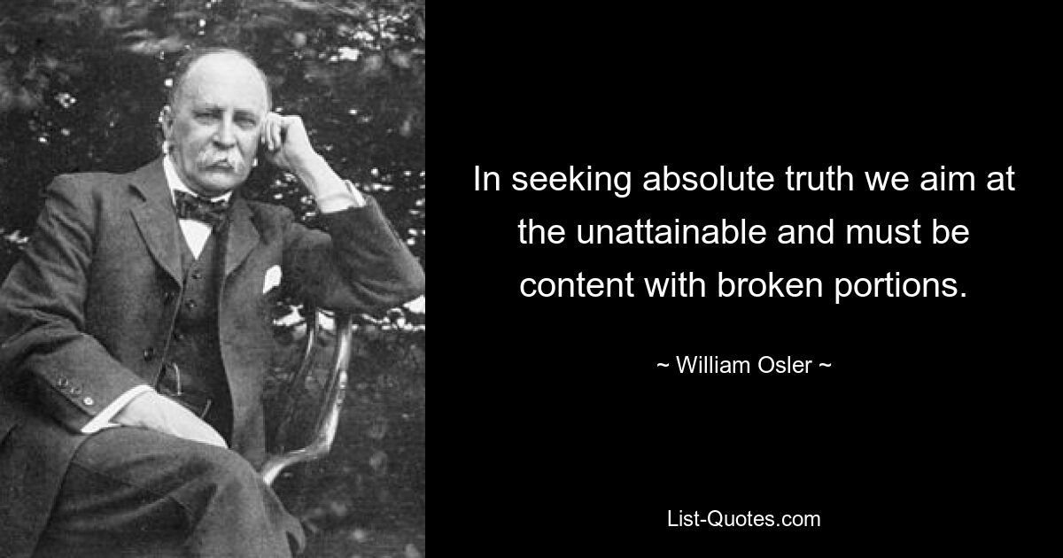 In seeking absolute truth we aim at the unattainable and must be content with broken portions. — © William Osler