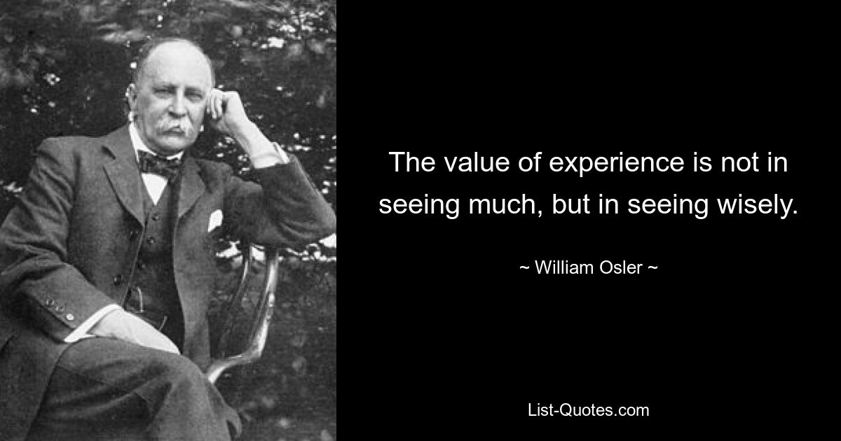 The value of experience is not in seeing much, but in seeing wisely. — © William Osler