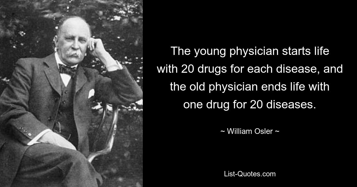 The young physician starts life with 20 drugs for each disease, and the old physician ends life with one drug for 20 diseases. — © William Osler