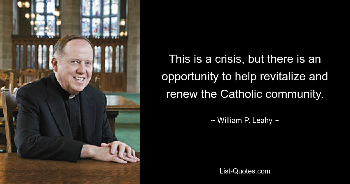 This is a crisis, but there is an opportunity to help revitalize and renew the Catholic community. — © William P. Leahy