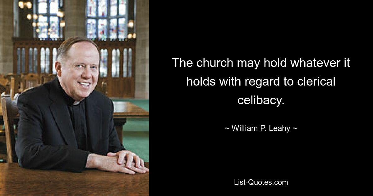 The church may hold whatever it holds with regard to clerical celibacy. — © William P. Leahy