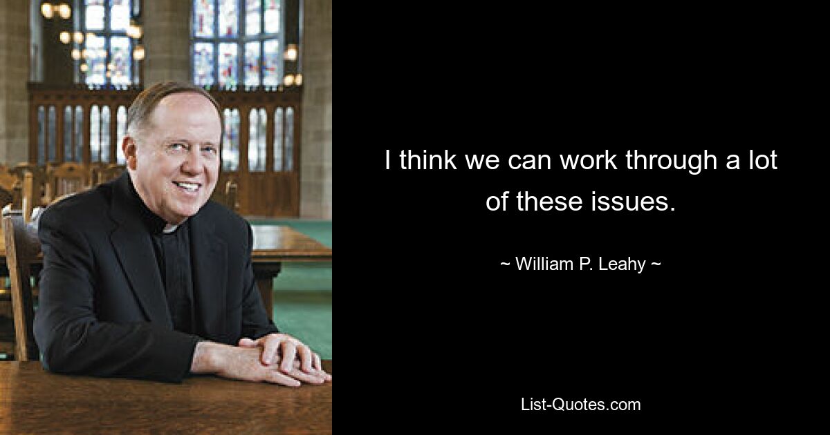 I think we can work through a lot of these issues. — © William P. Leahy