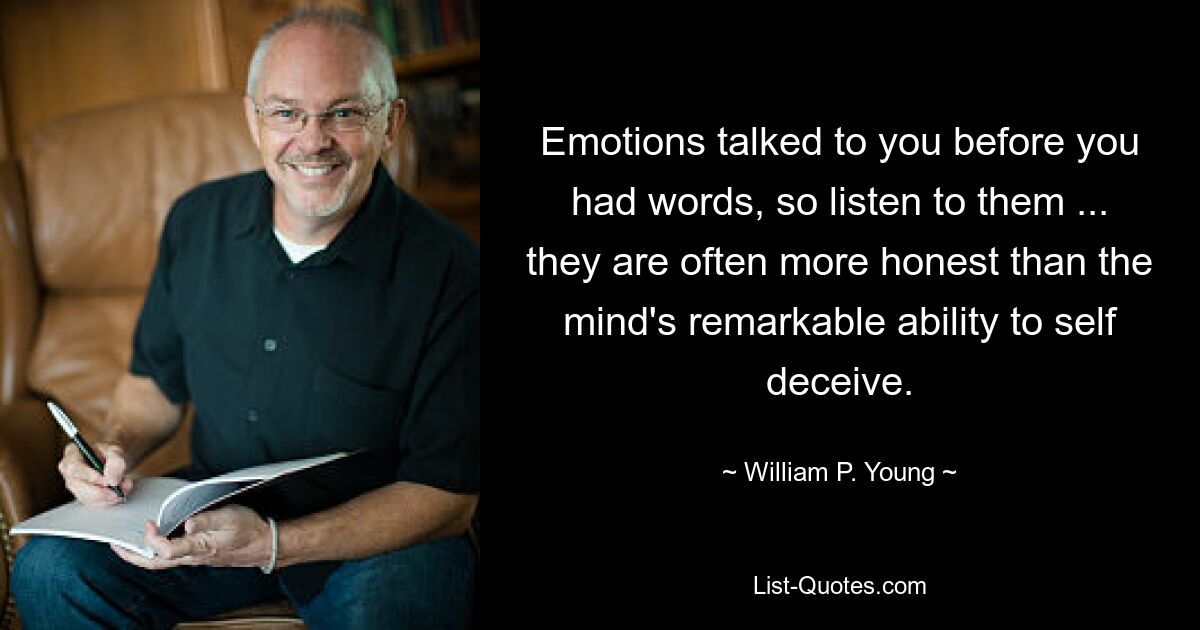 Emotions talked to you before you had words, so listen to them ... they are often more honest than the mind's remarkable ability to self deceive. — © William P. Young